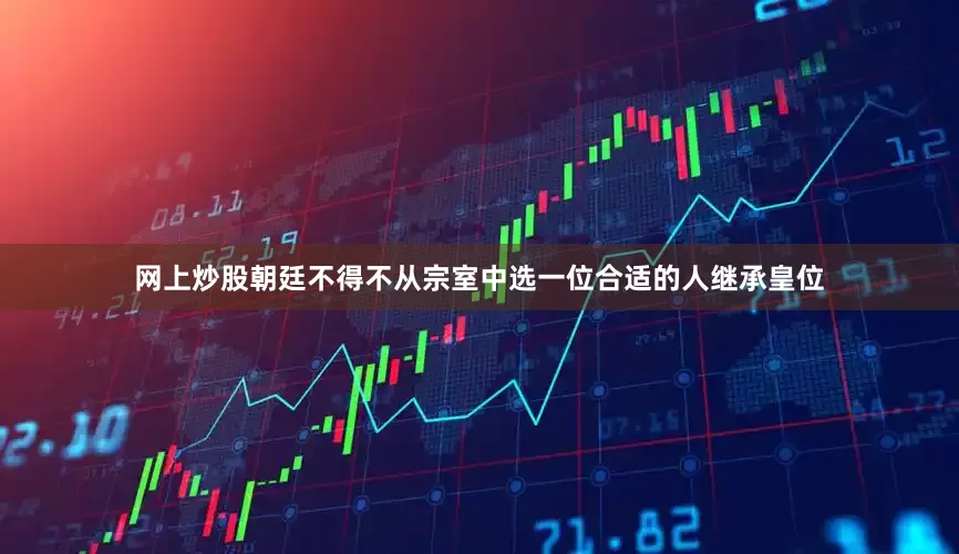 网上炒股朝廷不得不从宗室中选一位合适的人继承皇位
