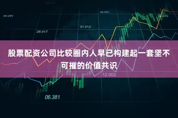 股票配资公司比较圈内人早已构建起一套坚不可摧的价值共识