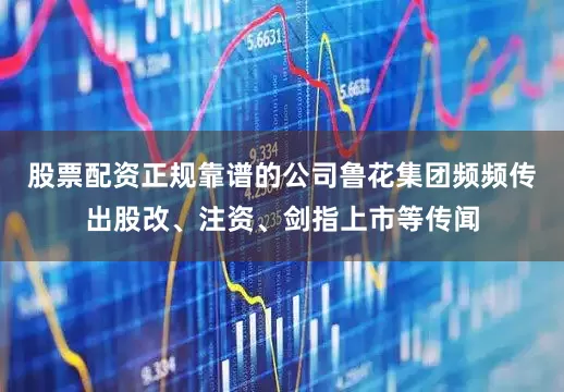 股票配资正规靠谱的公司鲁花集团频频传出股改、注资、剑指上市等传闻
