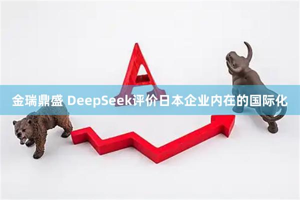 金瑞鼎盛 DeepSeek评价日本企业内在的国际化