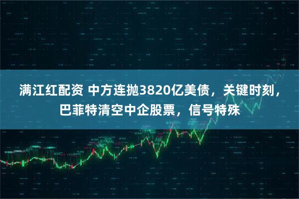 满江红配资 中方连抛3820亿美债，关键时刻，巴菲特清空中企股票，信号特殊