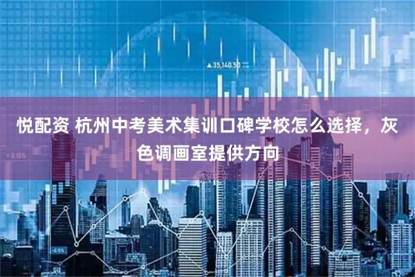 悦配资 杭州中考美术集训口碑学校怎么选择，灰色调画室提供方向