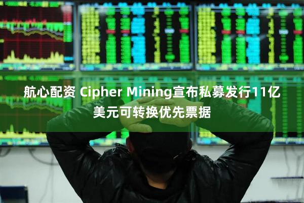 航心配资 Cipher Mining宣布私募发行11亿美元可转换优先票据