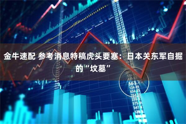 金牛速配 参考消息特稿虎头要塞：日本关东军自掘的“坟墓”