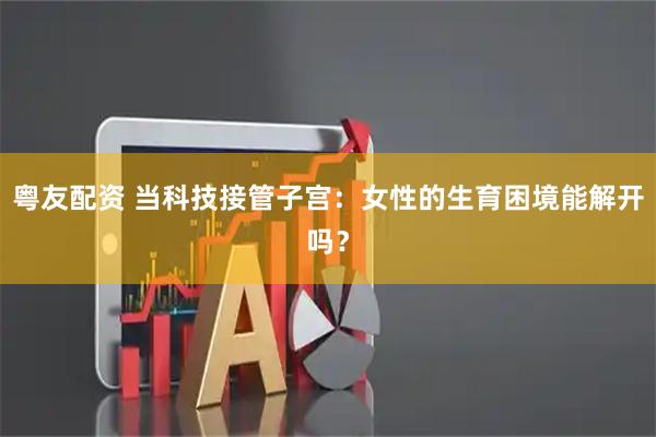 粤友配资 当科技接管子宫:女性的生育困境能解开吗?