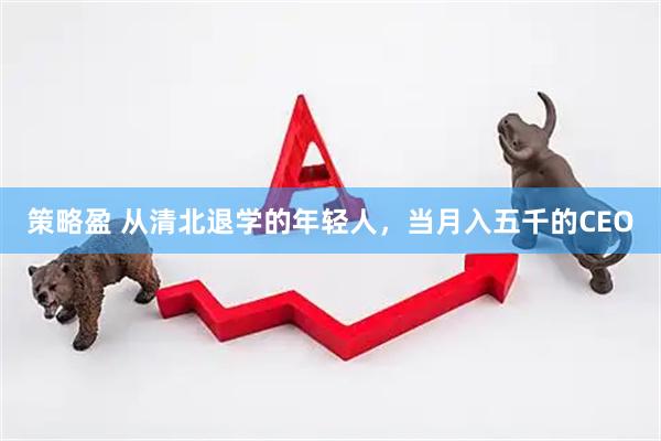 策略盈 从清北退学的年轻人，当月入五千的CEO