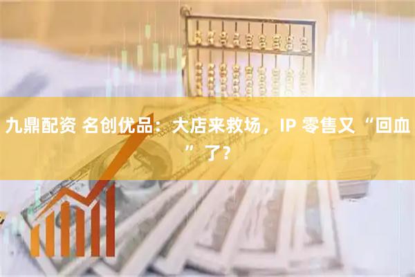 九鼎配资 名创优品:大店来救场,IP 零售又 “回血” 了?