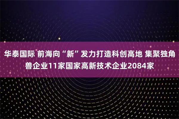 华泰国际 前海向“新”发力打造科创高地 集聚独角兽企业11家国家高新技术企业2084家