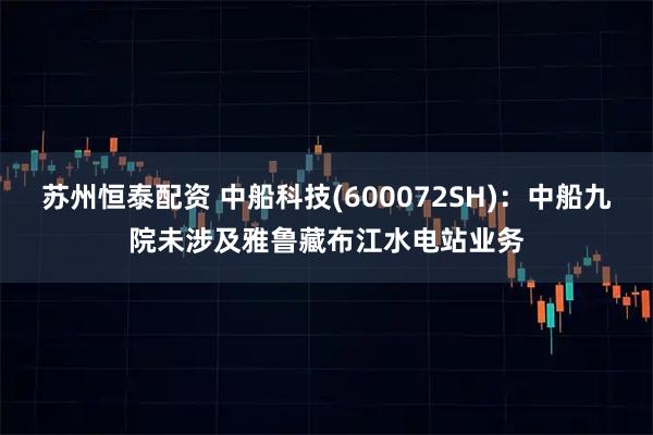 苏州恒泰配资 中船科技(600072SH):中船九院未涉及雅鲁藏布江水电站业务