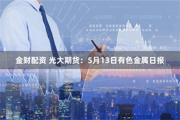 金财配资 光大期货：5月13日有色金属日报