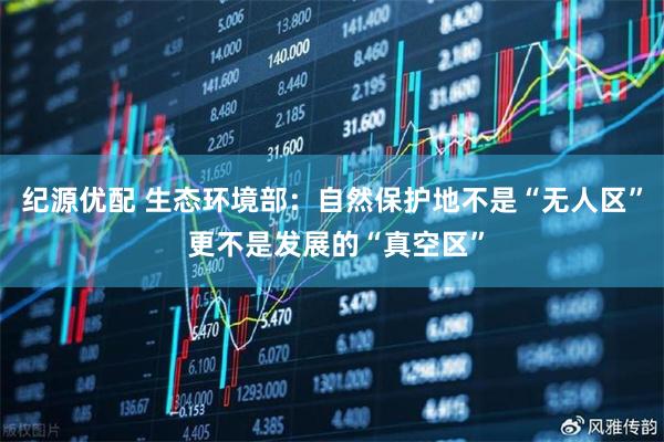 纪源优配 生态环境部：自然保护地不是“无人区” 更不是发展的“真空区”