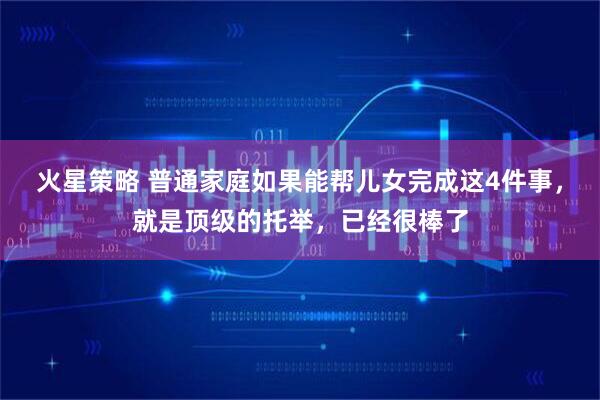 火星策略 普通家庭如果能帮儿女完成这4件事，就是顶级的托举，已经很棒了