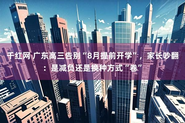 千红网 广东高三告别“8月提前开学”，家长吵翻：是减负还是换种方式“卷”