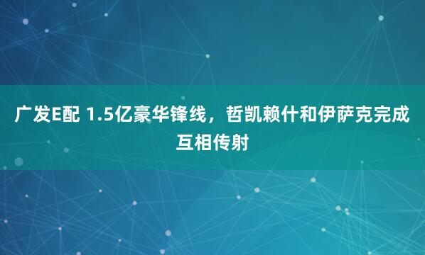 广发E配 1.5亿豪华锋线，哲凯赖什和伊萨克完成互相传射