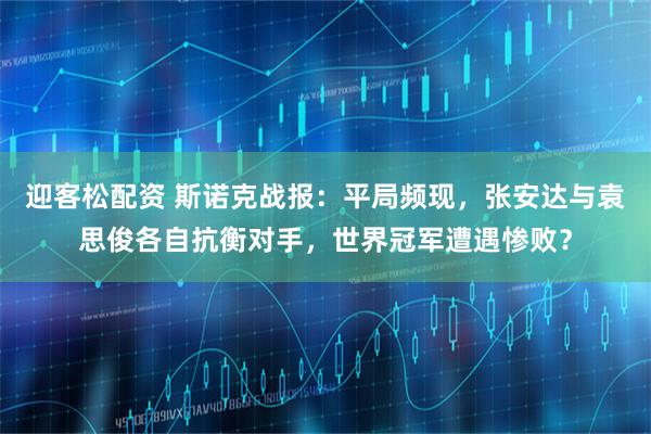 迎客松配资 斯诺克战报：平局频现，张安达与袁思俊各自抗衡对手，世界冠军遭遇惨败？