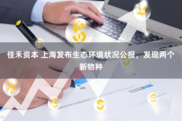 佳禾资本 上海发布生态环境状况公报，发现两个新物种