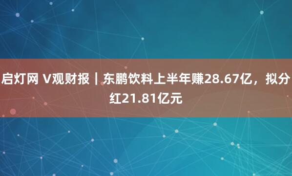 启灯网 V观财报｜东鹏饮料上半年赚28.67亿，拟分红21.81亿元