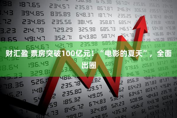 财汇盈 票房突破100亿元！“电影的夏天”，全面出圈
