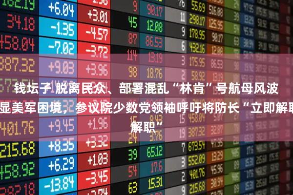 钱坛子 脱离民众、部署混乱　“林肯”号航母风波凸显美军困境，参议院少数党领袖呼吁将防长“立即解职”