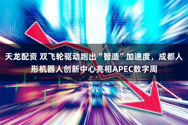 天龙配资 双飞轮驱动跑出“智造”加速度，成都人形机器人创新中心亮相APEC数字周