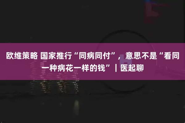 欧维策略 国家推行“同病同付”，意思不是“看同一种病花一样的钱”｜医起聊