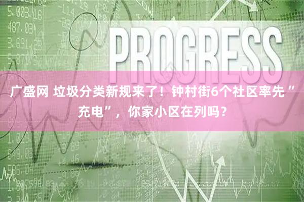 广盛网 垃圾分类新规来了！钟村街6个社区率先“充电”，你家小区在列吗？
