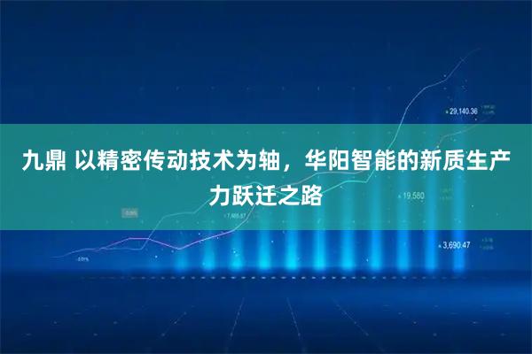 九鼎 以精密传动技术为轴，华阳智能的新质生产力跃迁之路
