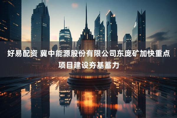 好易配资 冀中能源股份有限公司东庞矿加快重点项目建设夯基蓄力